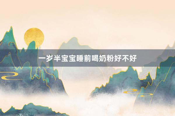 一岁半宝宝睡前喝奶粉好不好