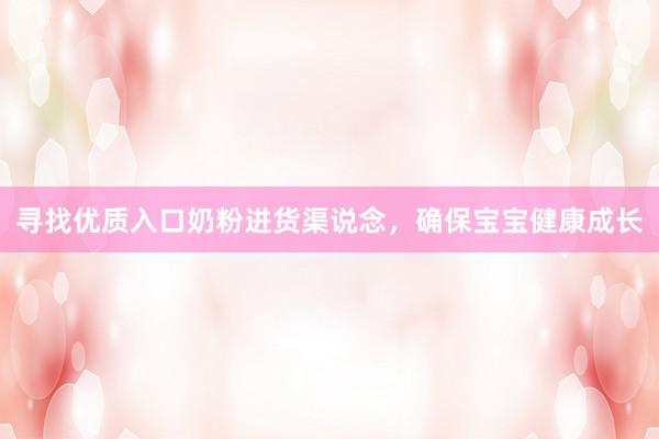 寻找优质入口奶粉进货渠说念，确保宝宝健康成长