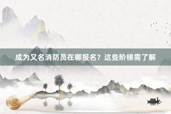 成为又名消防员在哪报名?这些阶梯需了解