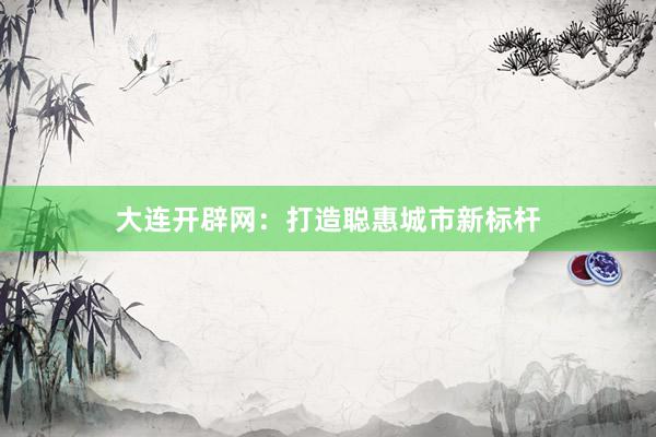 大连开辟网：打造聪惠城市新标杆