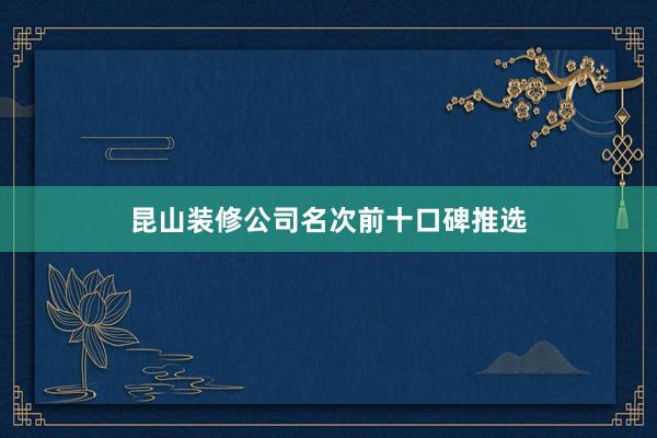 昆山装修公司名次前十口碑推选