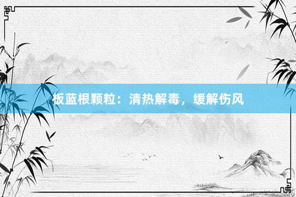 板蓝根颗粒：清热解毒，缓解伤风